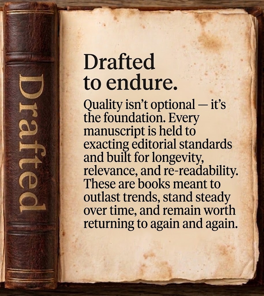 Drafted to endure. Quality isn't optional — it's the foundation. Every manuscript is held to exacting editorial standards and built for longevity, relevance, and re-readability. These are books meant to outlast trends, stand steady over time, and remain worth returning to again and again.